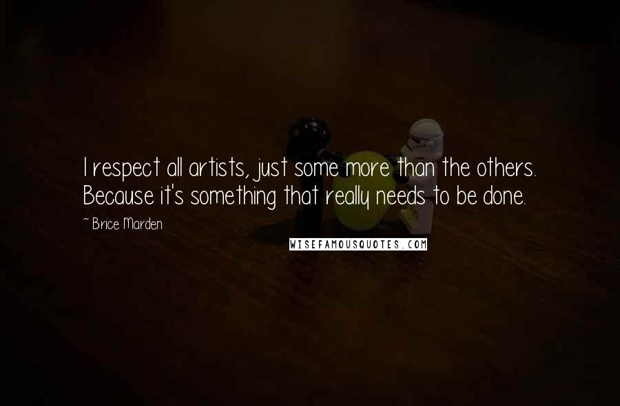 Brice Marden Quotes: I respect all artists, just some more than the others. Because it's something that really needs to be done.