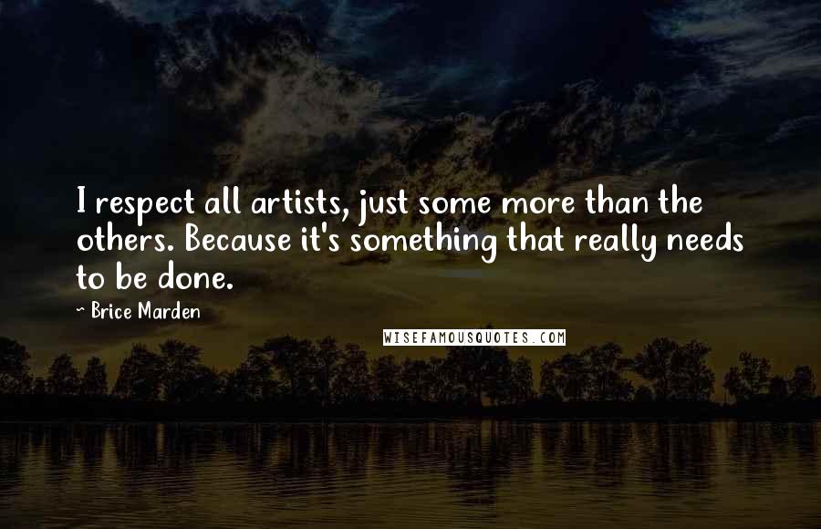 Brice Marden Quotes: I respect all artists, just some more than the others. Because it's something that really needs to be done.