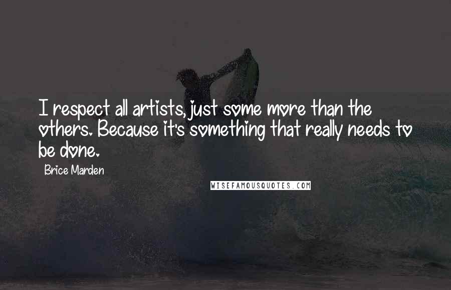 Brice Marden Quotes: I respect all artists, just some more than the others. Because it's something that really needs to be done.