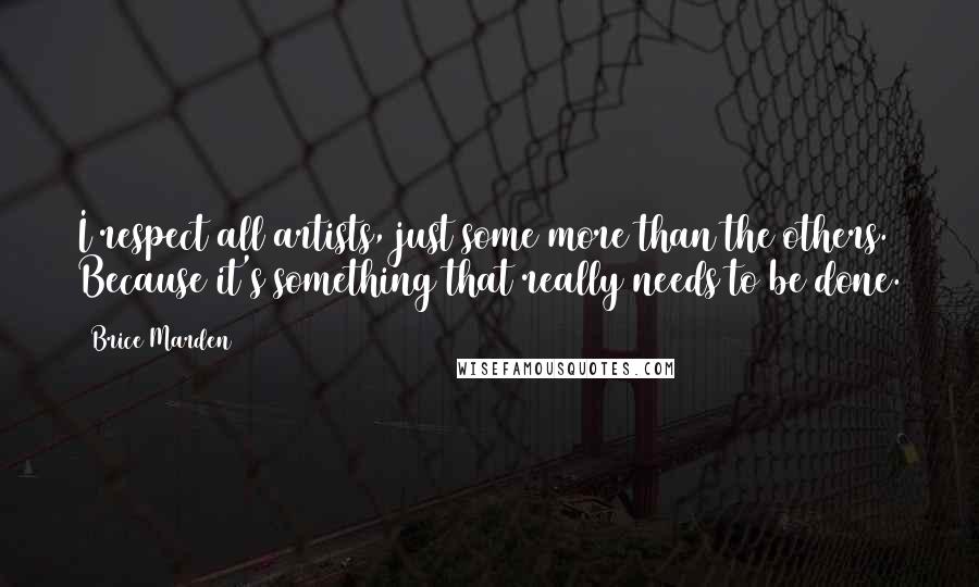 Brice Marden Quotes: I respect all artists, just some more than the others. Because it's something that really needs to be done.