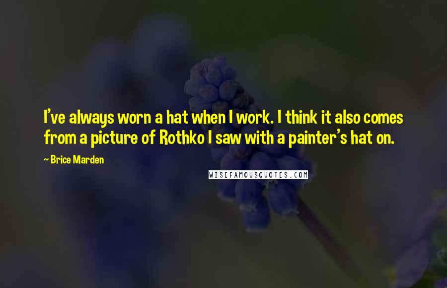 Brice Marden Quotes: I've always worn a hat when I work. I think it also comes from a picture of Rothko I saw with a painter's hat on.