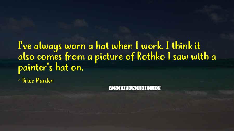 Brice Marden Quotes: I've always worn a hat when I work. I think it also comes from a picture of Rothko I saw with a painter's hat on.