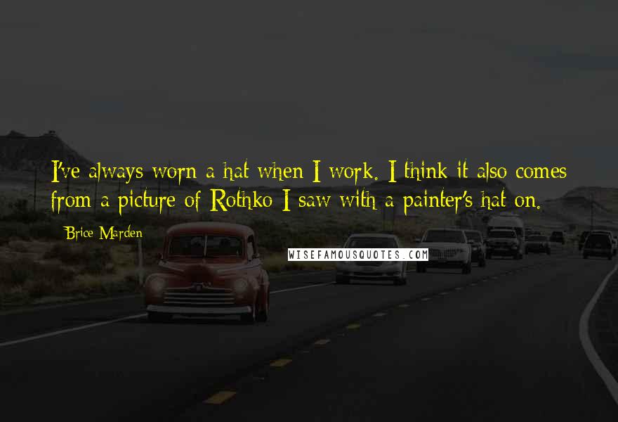 Brice Marden Quotes: I've always worn a hat when I work. I think it also comes from a picture of Rothko I saw with a painter's hat on.