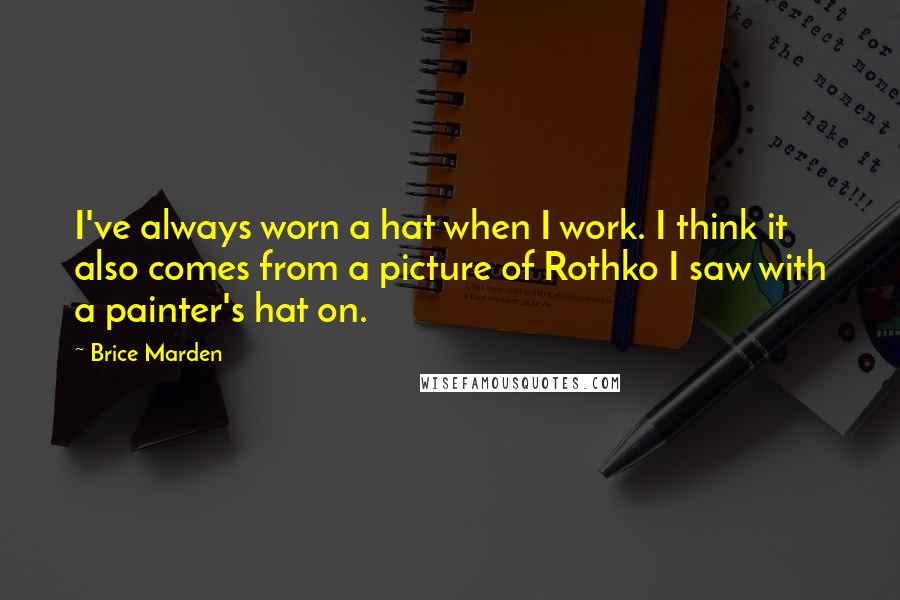 Brice Marden Quotes: I've always worn a hat when I work. I think it also comes from a picture of Rothko I saw with a painter's hat on.