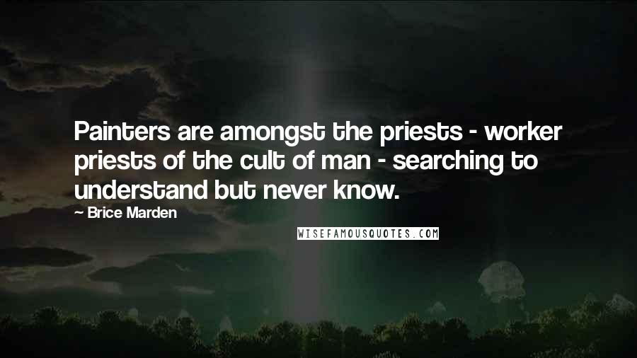 Brice Marden Quotes: Painters are amongst the priests - worker priests of the cult of man - searching to understand but never know.
