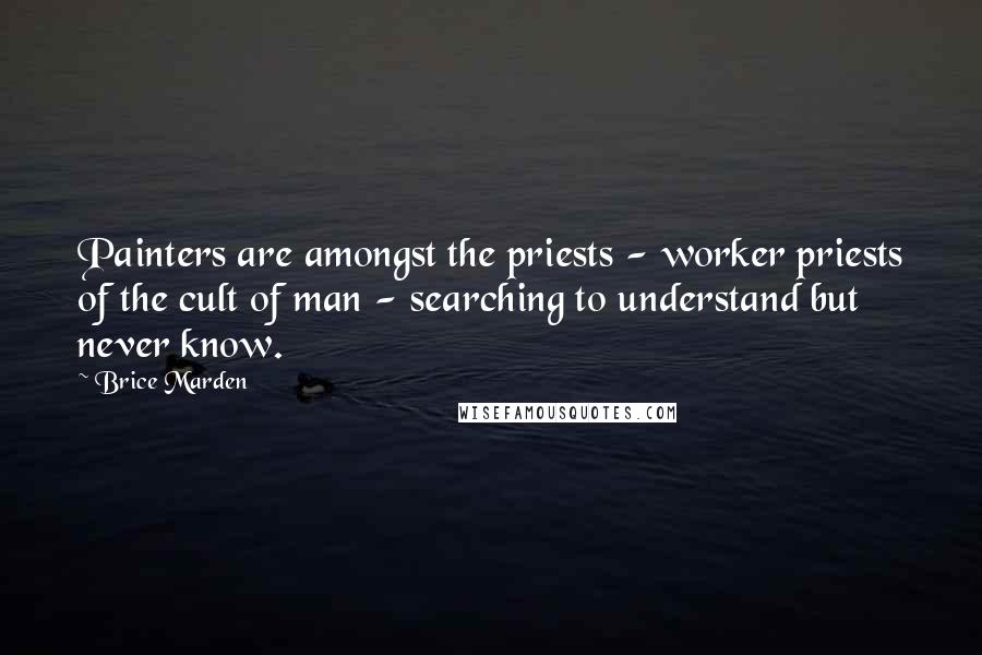 Brice Marden Quotes: Painters are amongst the priests - worker priests of the cult of man - searching to understand but never know.