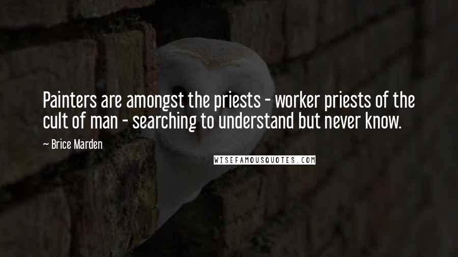 Brice Marden Quotes: Painters are amongst the priests - worker priests of the cult of man - searching to understand but never know.