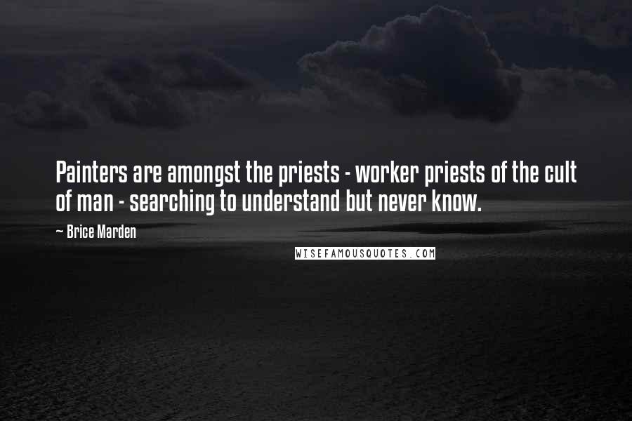 Brice Marden Quotes: Painters are amongst the priests - worker priests of the cult of man - searching to understand but never know.