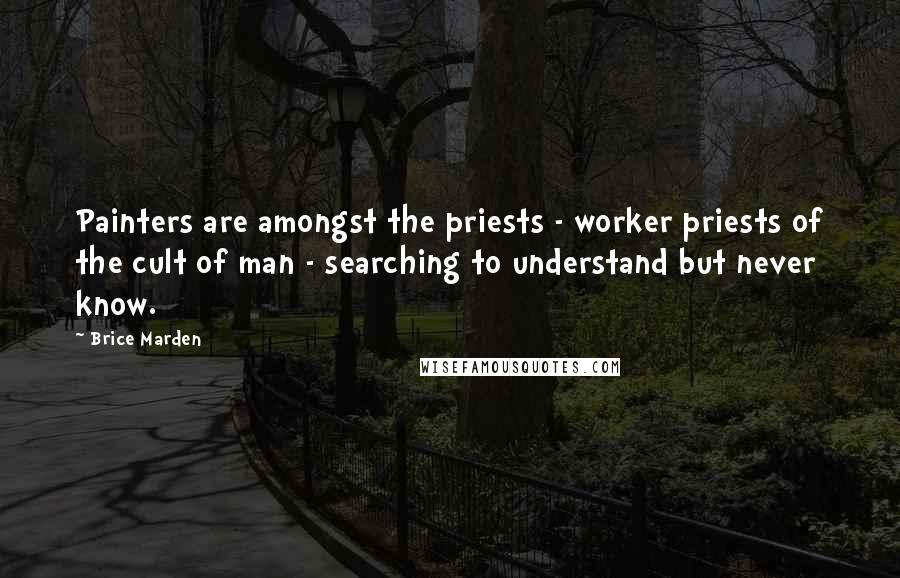 Brice Marden Quotes: Painters are amongst the priests - worker priests of the cult of man - searching to understand but never know.