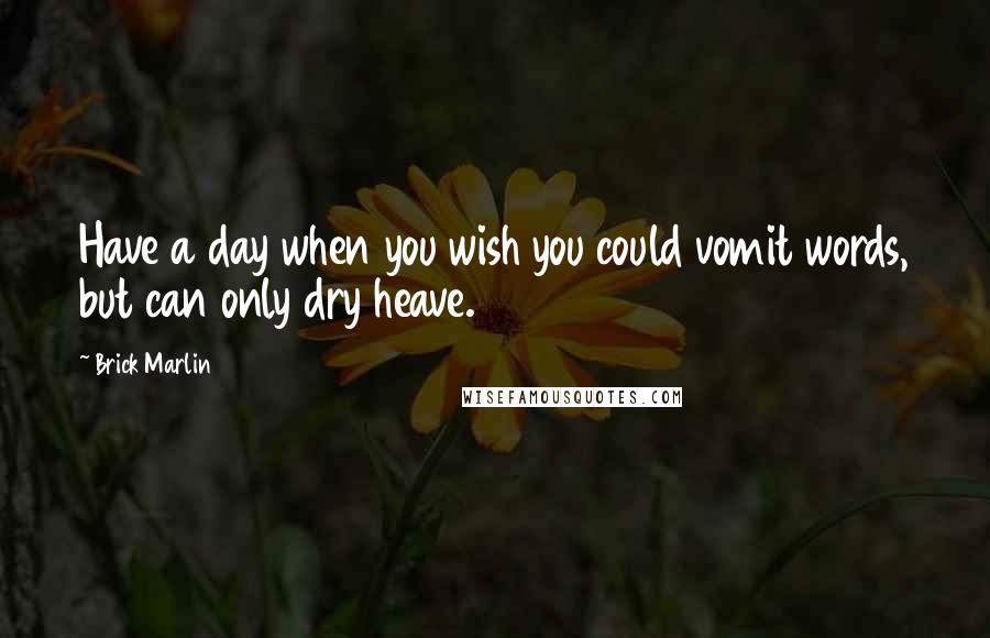 Brick Marlin Quotes: Have a day when you wish you could vomit words, but can only dry heave.
