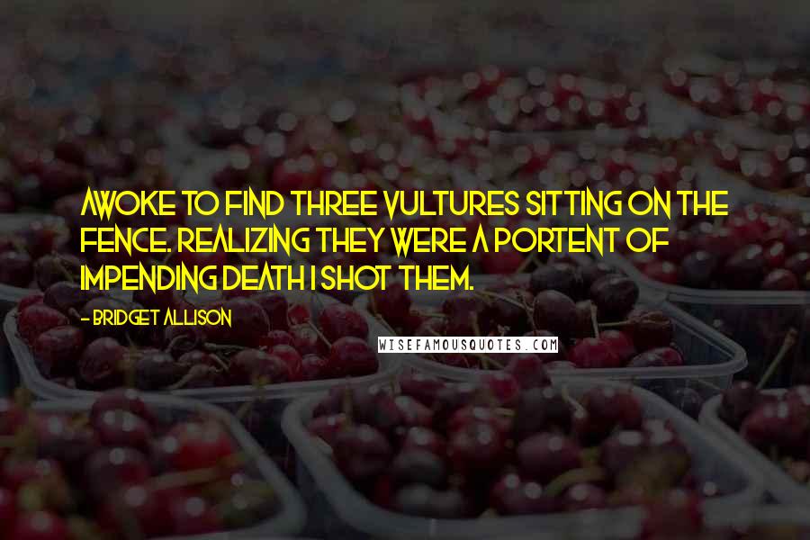 Bridget Allison Quotes: Awoke to find three vultures sitting on the fence. Realizing they were a portent of impending death I shot them.