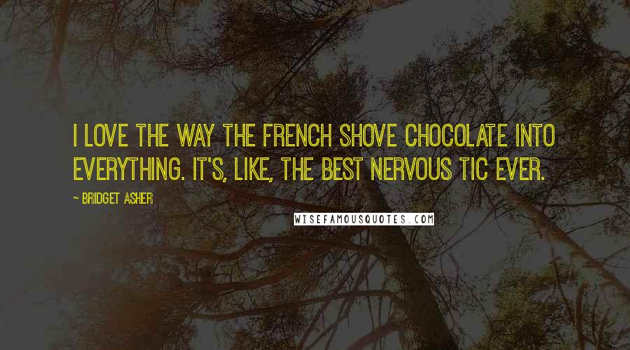 Bridget Asher Quotes: I love the way the French shove chocolate into everything. It's, like, the best nervous tic ever.