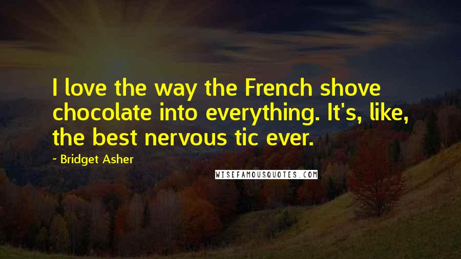 Bridget Asher Quotes: I love the way the French shove chocolate into everything. It's, like, the best nervous tic ever.