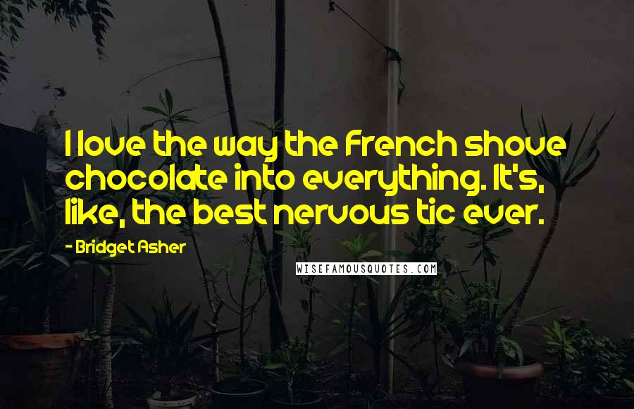 Bridget Asher Quotes: I love the way the French shove chocolate into everything. It's, like, the best nervous tic ever.