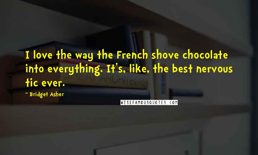 Bridget Asher Quotes: I love the way the French shove chocolate into everything. It's, like, the best nervous tic ever.