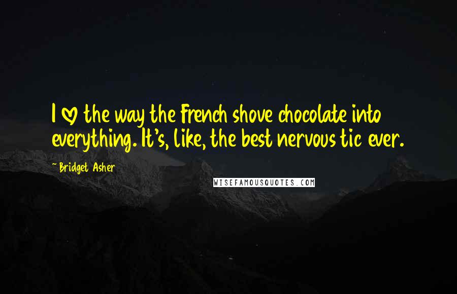 Bridget Asher Quotes: I love the way the French shove chocolate into everything. It's, like, the best nervous tic ever.