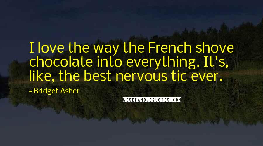 Bridget Asher Quotes: I love the way the French shove chocolate into everything. It's, like, the best nervous tic ever.