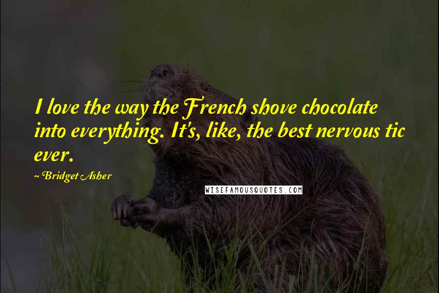 Bridget Asher Quotes: I love the way the French shove chocolate into everything. It's, like, the best nervous tic ever.