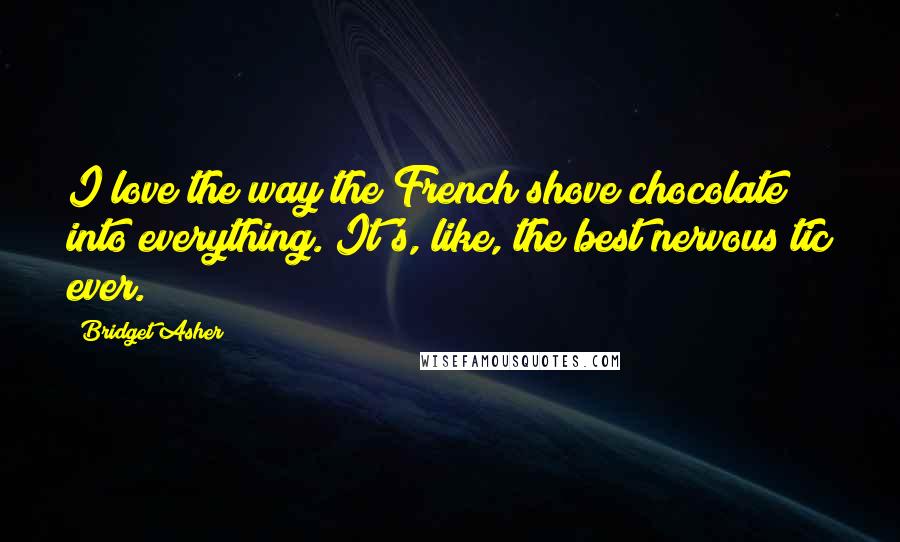 Bridget Asher Quotes: I love the way the French shove chocolate into everything. It's, like, the best nervous tic ever.