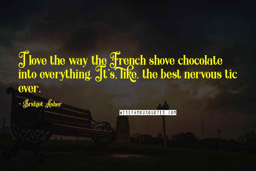 Bridget Asher Quotes: I love the way the French shove chocolate into everything. It's, like, the best nervous tic ever.