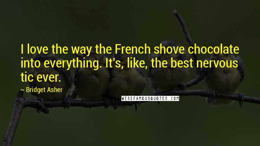 Bridget Asher Quotes: I love the way the French shove chocolate into everything. It's, like, the best nervous tic ever.