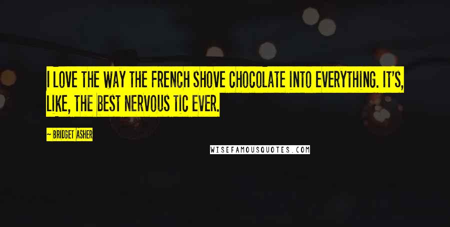 Bridget Asher Quotes: I love the way the French shove chocolate into everything. It's, like, the best nervous tic ever.