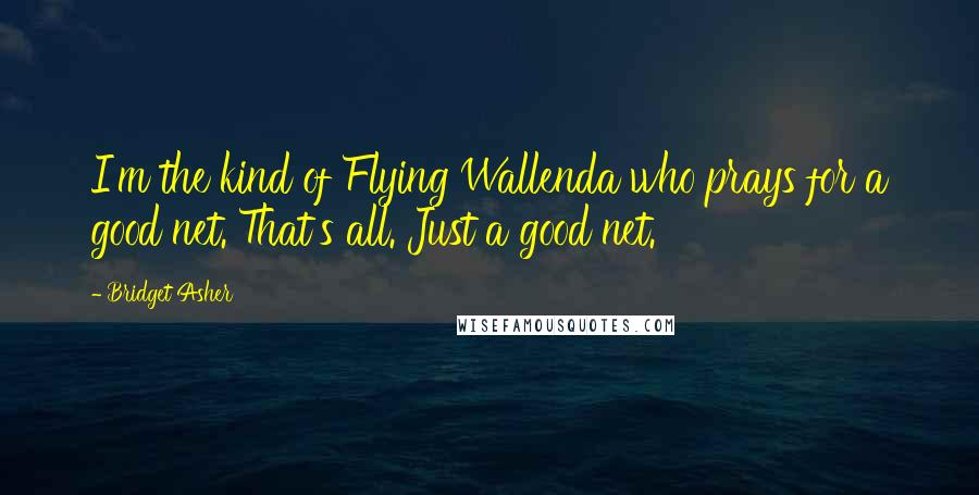 Bridget Asher Quotes: I'm the kind of Flying Wallenda who prays for a good net. That's all. Just a good net.