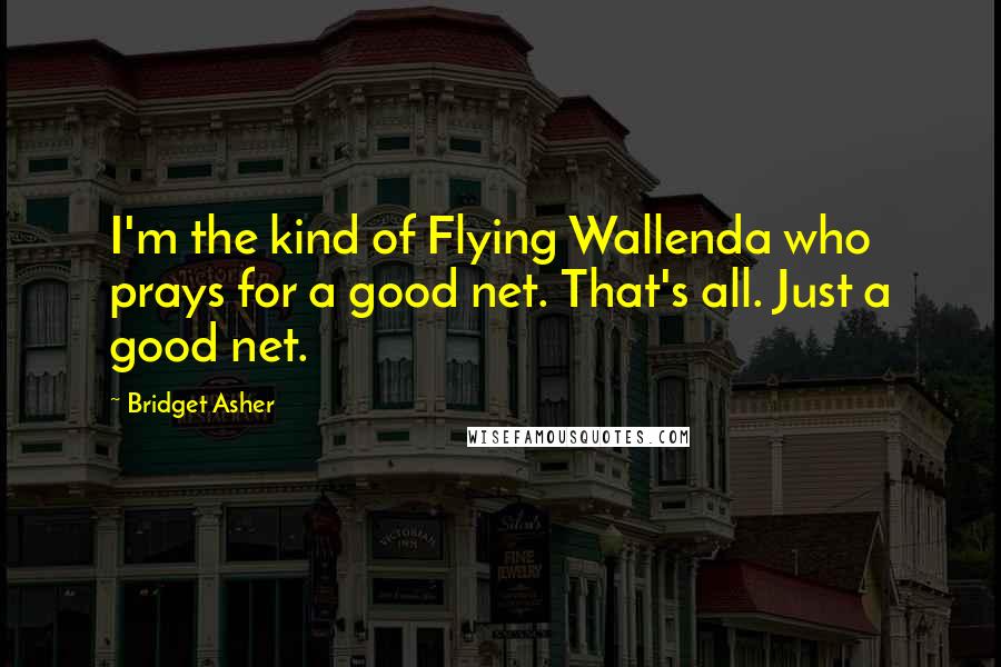 Bridget Asher Quotes: I'm the kind of Flying Wallenda who prays for a good net. That's all. Just a good net.