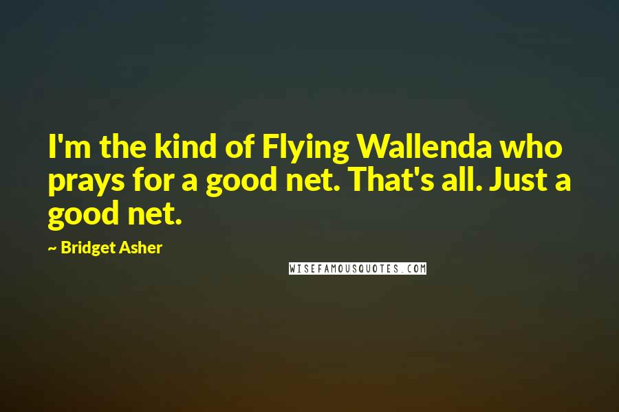 Bridget Asher Quotes: I'm the kind of Flying Wallenda who prays for a good net. That's all. Just a good net.
