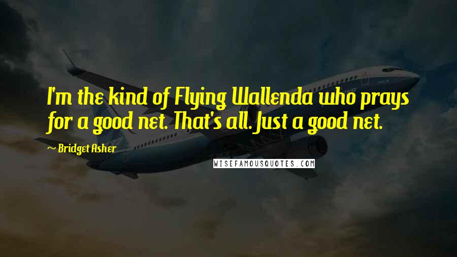 Bridget Asher Quotes: I'm the kind of Flying Wallenda who prays for a good net. That's all. Just a good net.