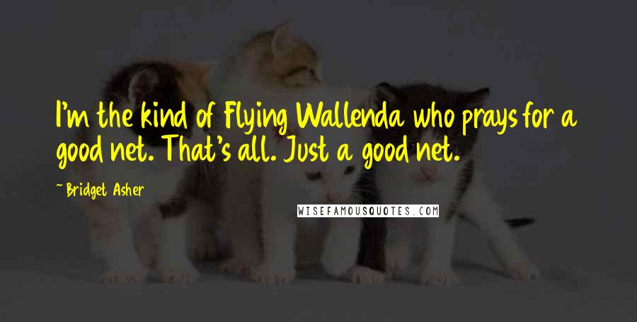 Bridget Asher Quotes: I'm the kind of Flying Wallenda who prays for a good net. That's all. Just a good net.