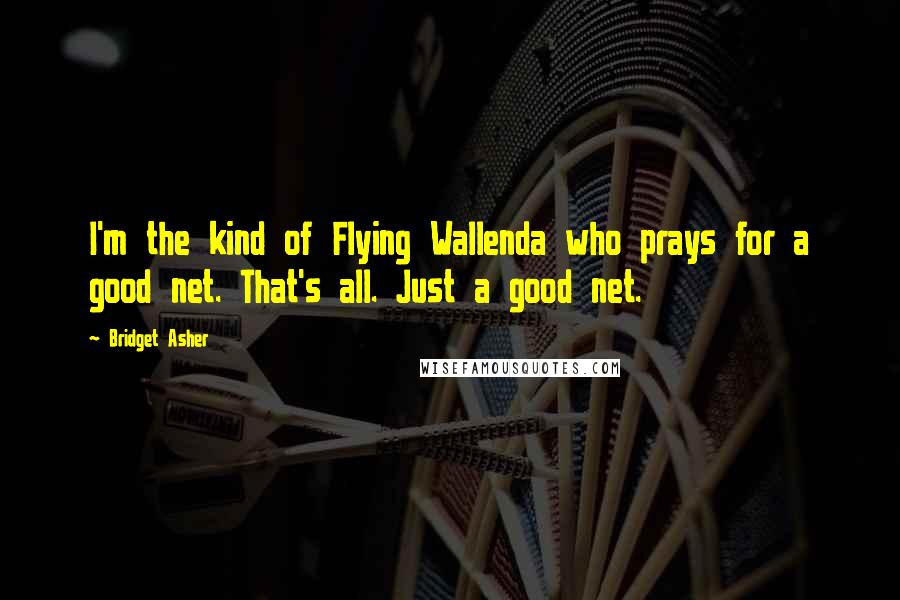 Bridget Asher Quotes: I'm the kind of Flying Wallenda who prays for a good net. That's all. Just a good net.
