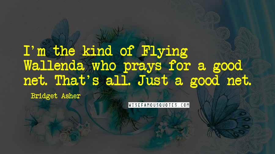 Bridget Asher Quotes: I'm the kind of Flying Wallenda who prays for a good net. That's all. Just a good net.