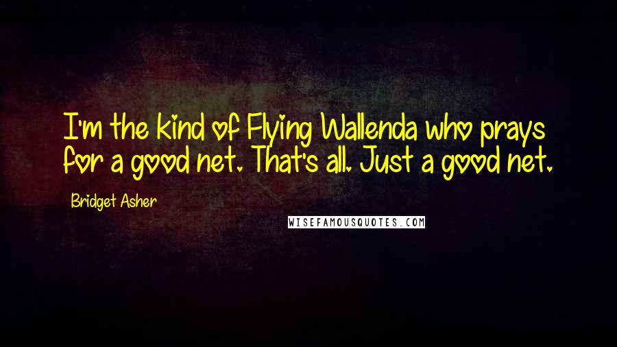 Bridget Asher Quotes: I'm the kind of Flying Wallenda who prays for a good net. That's all. Just a good net.