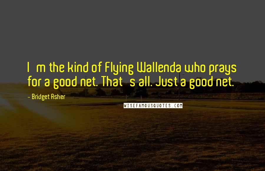 Bridget Asher Quotes: I'm the kind of Flying Wallenda who prays for a good net. That's all. Just a good net.