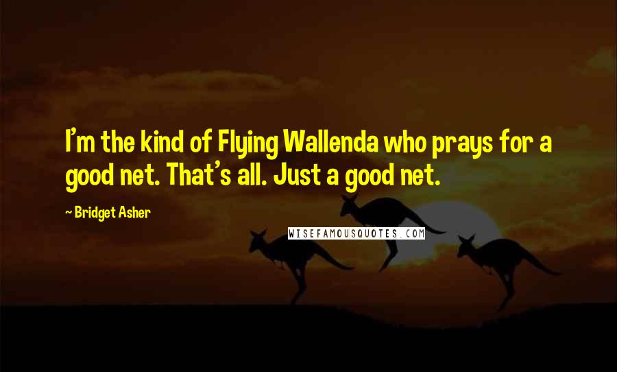 Bridget Asher Quotes: I'm the kind of Flying Wallenda who prays for a good net. That's all. Just a good net.