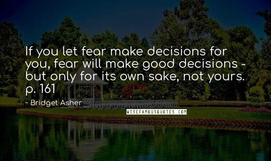 Bridget Asher Quotes: If you let fear make decisions for you, fear will make good decisions - but only for its own sake, not yours. p. 161