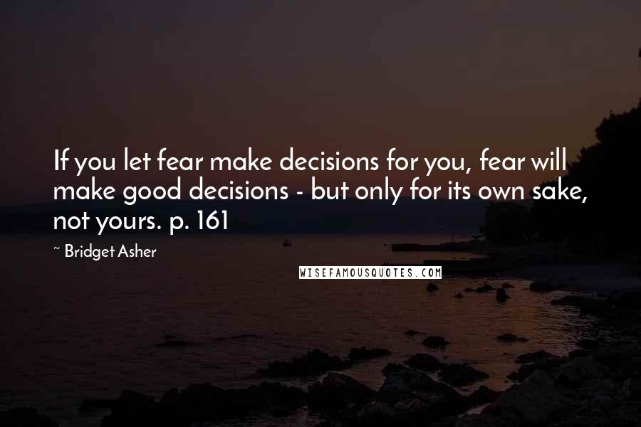 Bridget Asher Quotes: If you let fear make decisions for you, fear will make good decisions - but only for its own sake, not yours. p. 161