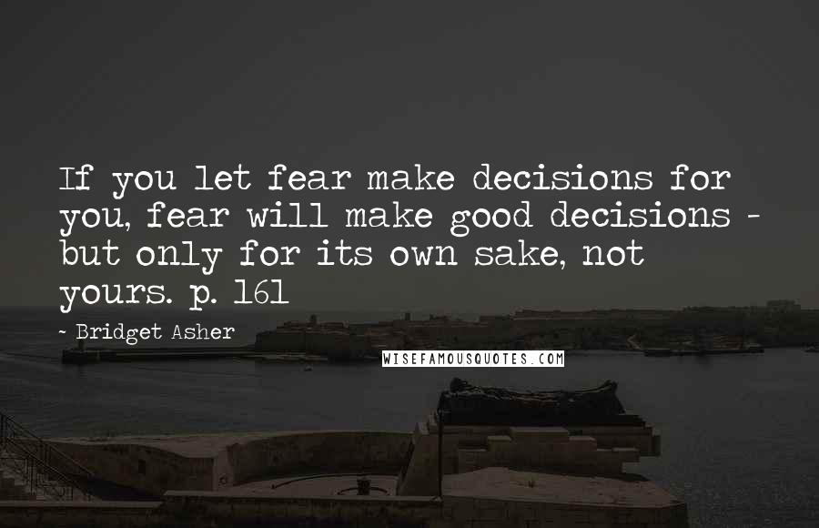 Bridget Asher Quotes: If you let fear make decisions for you, fear will make good decisions - but only for its own sake, not yours. p. 161