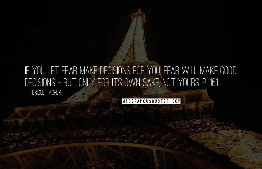 Bridget Asher Quotes: If you let fear make decisions for you, fear will make good decisions - but only for its own sake, not yours. p. 161