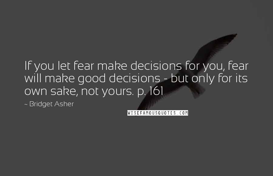 Bridget Asher Quotes: If you let fear make decisions for you, fear will make good decisions - but only for its own sake, not yours. p. 161