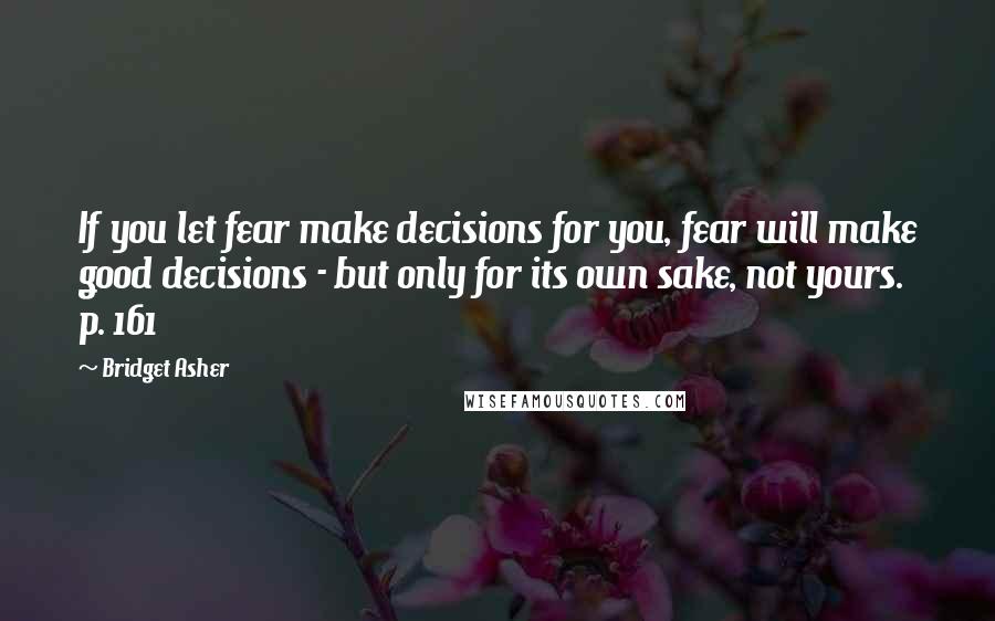 Bridget Asher Quotes: If you let fear make decisions for you, fear will make good decisions - but only for its own sake, not yours. p. 161