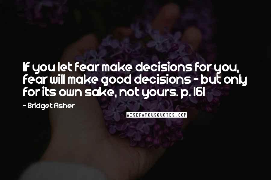 Bridget Asher Quotes: If you let fear make decisions for you, fear will make good decisions - but only for its own sake, not yours. p. 161