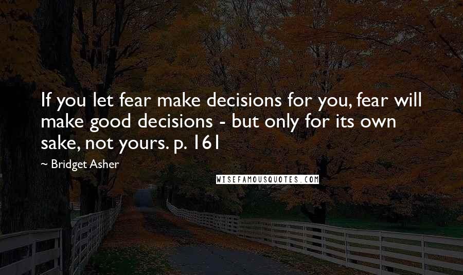 Bridget Asher Quotes: If you let fear make decisions for you, fear will make good decisions - but only for its own sake, not yours. p. 161