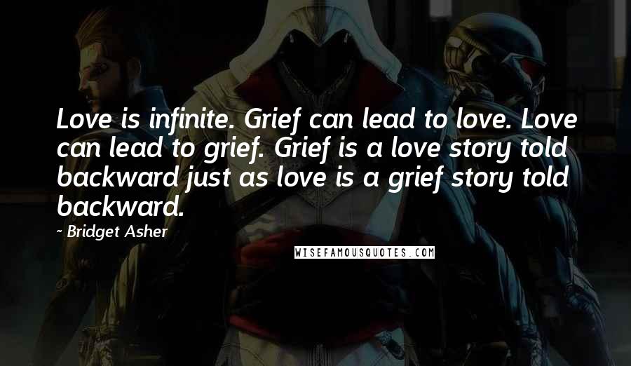 Bridget Asher Quotes: Love is infinite. Grief can lead to love. Love can lead to grief. Grief is a love story told backward just as love is a grief story told backward.