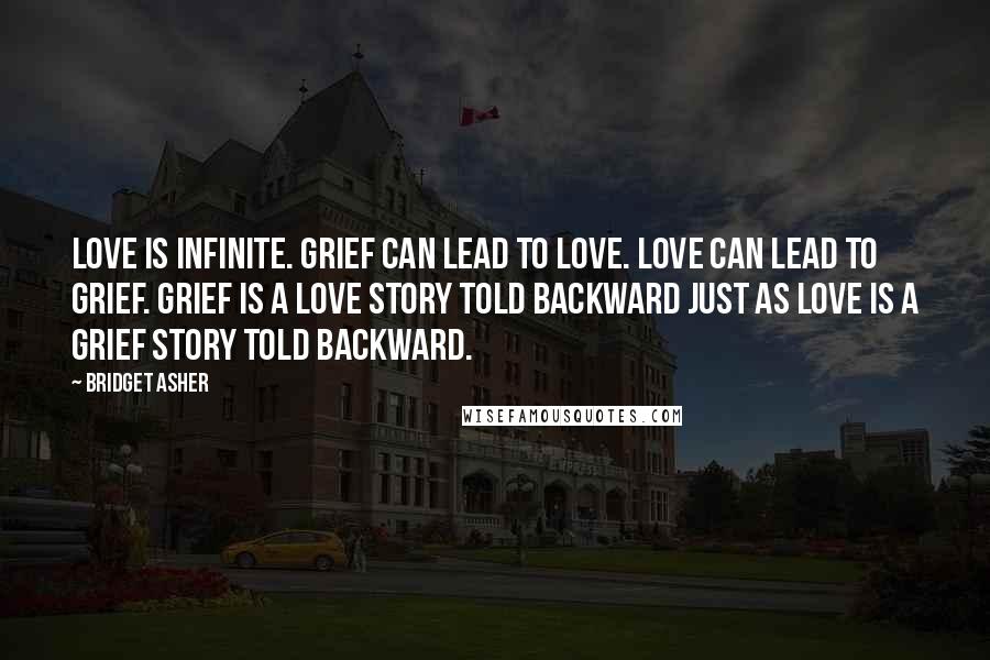 Bridget Asher Quotes: Love is infinite. Grief can lead to love. Love can lead to grief. Grief is a love story told backward just as love is a grief story told backward.