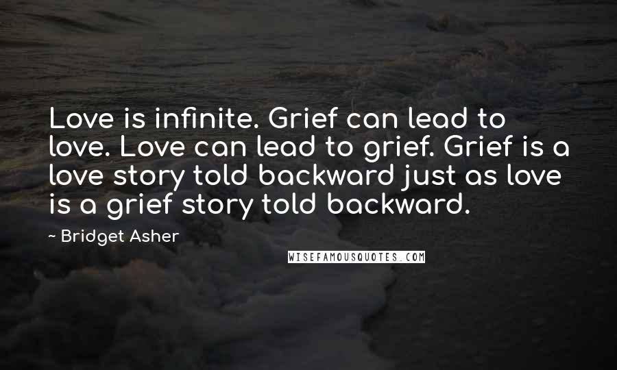 Bridget Asher Quotes: Love is infinite. Grief can lead to love. Love can lead to grief. Grief is a love story told backward just as love is a grief story told backward.