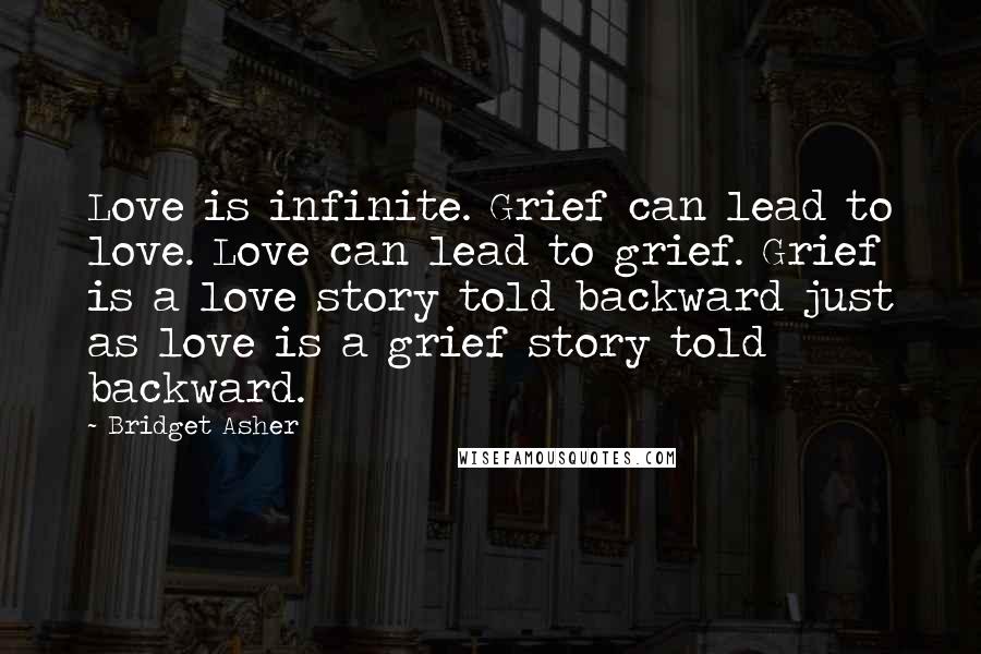 Bridget Asher Quotes: Love is infinite. Grief can lead to love. Love can lead to grief. Grief is a love story told backward just as love is a grief story told backward.