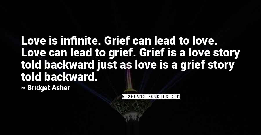 Bridget Asher Quotes: Love is infinite. Grief can lead to love. Love can lead to grief. Grief is a love story told backward just as love is a grief story told backward.