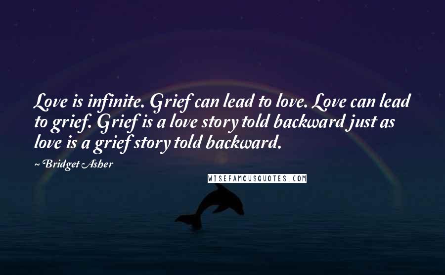 Bridget Asher Quotes: Love is infinite. Grief can lead to love. Love can lead to grief. Grief is a love story told backward just as love is a grief story told backward.